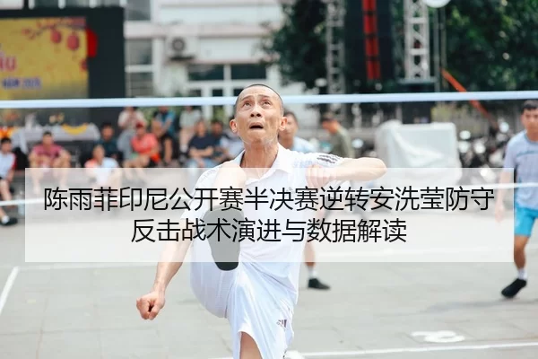 陈雨菲印尼公开赛半决赛逆转安洗莹防守反击战术演进与数据解读