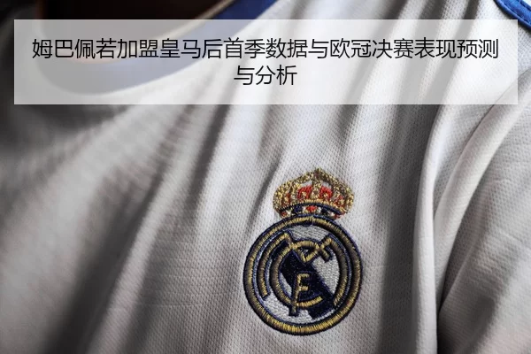 姆巴佩若加盟皇马后首季数据与欧冠决赛表现预测与分析