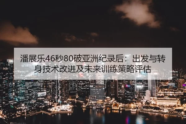 潘展乐46秒80破亚洲纪录后：出发与转身技术改进及未来训练策略评估