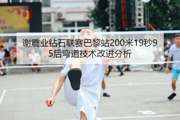 谢震业钻石联赛巴黎站200米19秒95后弯道技术改进分析