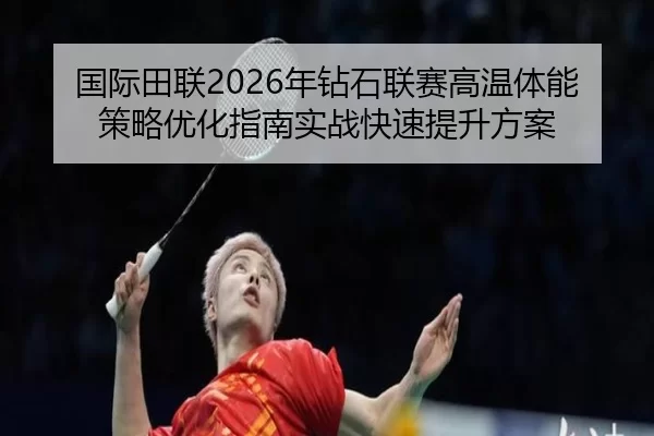 国际田联2026年钻石联赛高温体能策略优化指南实战快速提升方案