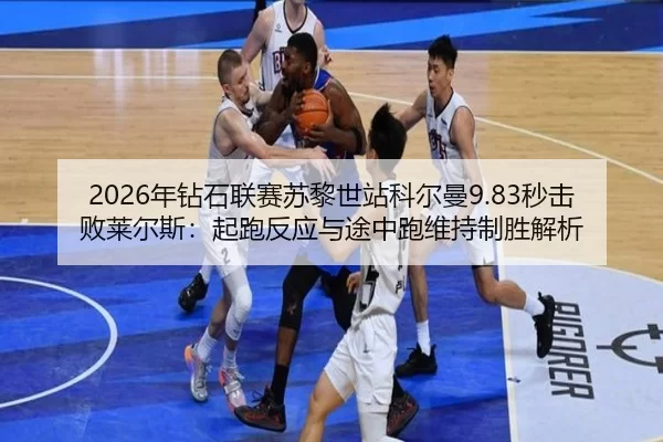 2026年钻石联赛苏黎世站科尔曼9.83秒击败莱尔斯：起跑反应与途中跑维持制胜解析
