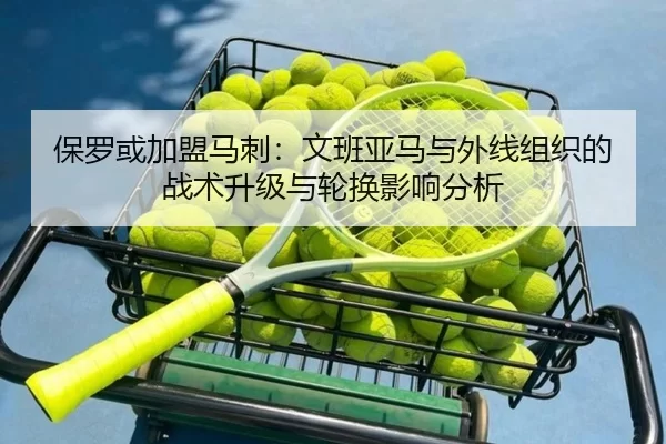 保罗或加盟马刺：文班亚马与外线组织的战术升级与轮换影响分析