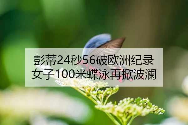 彭蒂24秒56破欧洲纪录 女子100米蝶泳再掀波澜