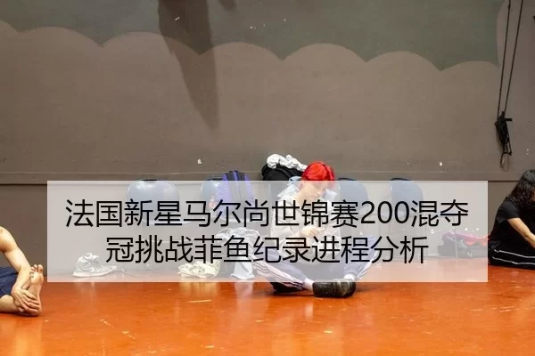 法国新星马尔尚世锦赛200混夺冠挑战菲鱼纪录进程分析